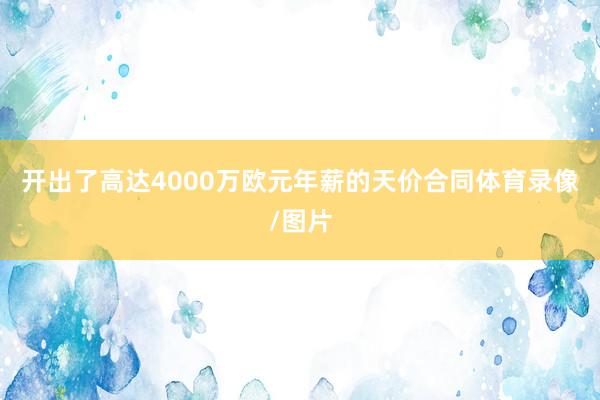 开出了高达4000万欧元年薪的天价合同体育录像/图片