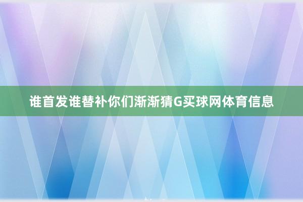 谁首发谁替补你们渐渐猜G买球网体育信息