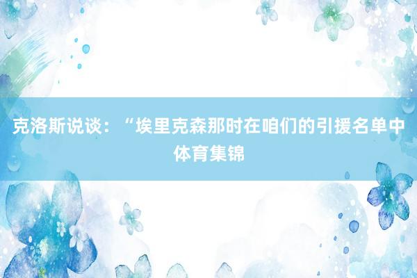 克洛斯说谈：“埃里克森那时在咱们的引援名单中体育集锦