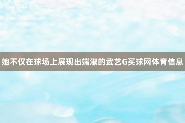 她不仅在球场上展现出端淑的武艺G买球网体育信息