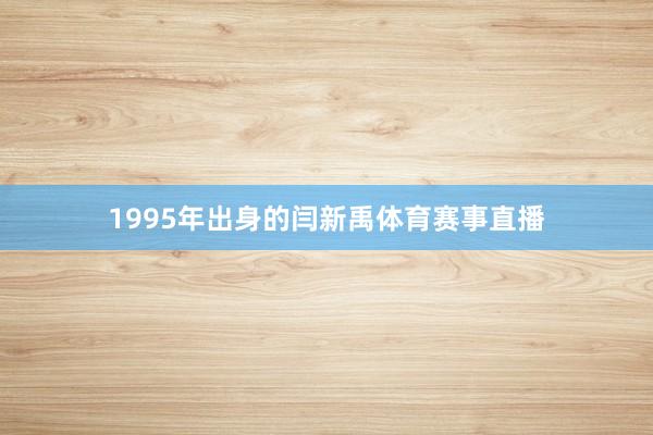 1995年出身的闫新禹体育赛事直播