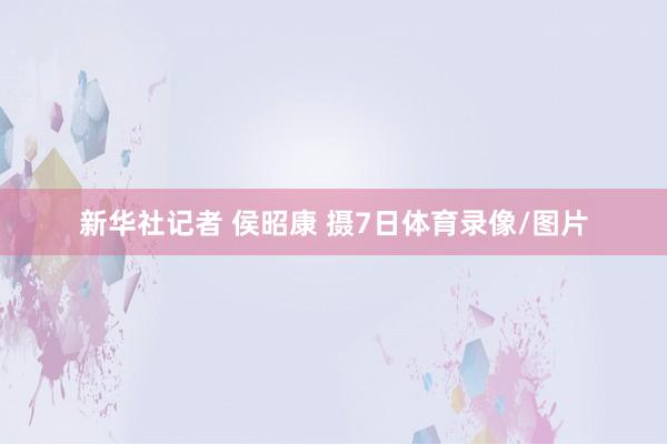 新华社记者 侯昭康 摄　　7日体育录像/图片