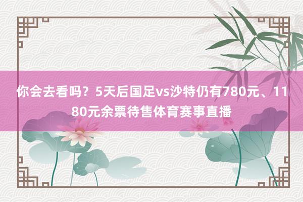 你会去看吗？5天后国足vs沙特仍有780元、1180元余票待售体育赛事直播