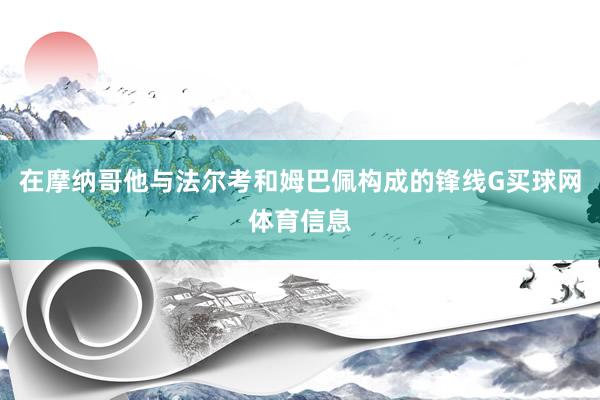 在摩纳哥他与法尔考和姆巴佩构成的锋线G买球网体育信息