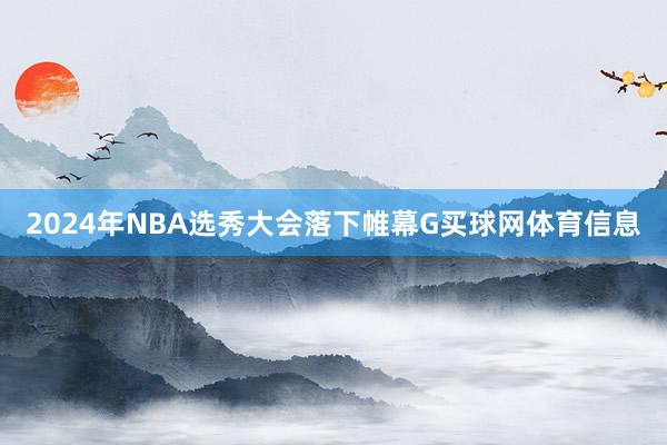 2024年NBA选秀大会落下帷幕G买球网体育信息