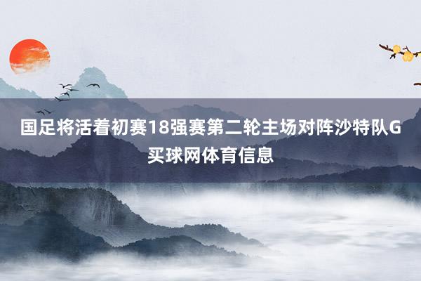 国足将活着初赛18强赛第二轮主场对阵沙特队G买球网体育信息