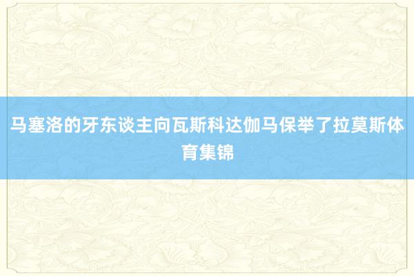 马塞洛的牙东谈主向瓦斯科达伽马保举了拉莫斯体育集锦