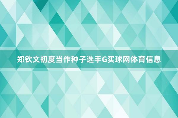 郑钦文初度当作种子选手G买球网体育信息