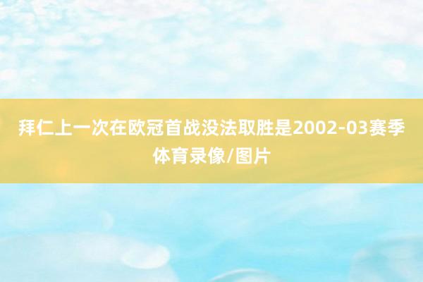 拜仁上一次在欧冠首战没法取胜是2002-03赛季体育录像/图片