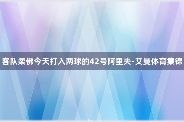 客队柔佛今天打入两球的42号阿里夫-艾曼体育集锦