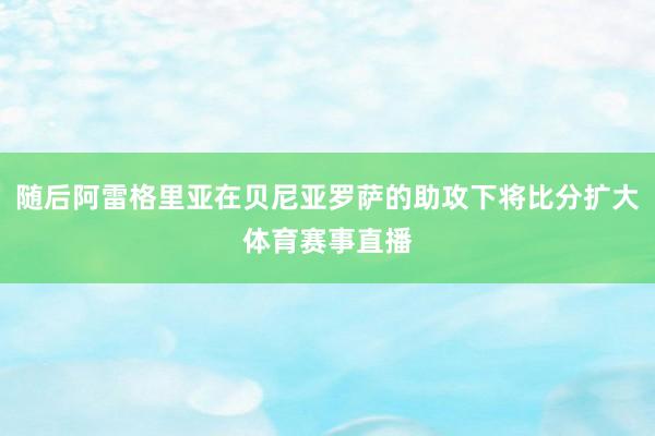 随后阿雷格里亚在贝尼亚罗萨的助攻下将比分扩大体育赛事直播