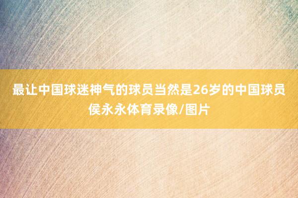 最让中国球迷神气的球员当然是26岁的中国球员侯永永体育录像/图片