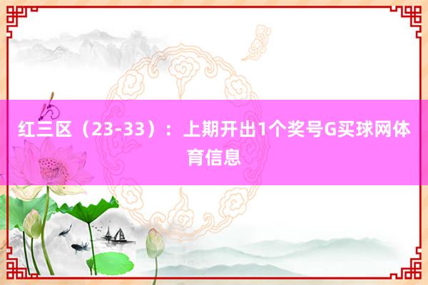 红三区（23-33）：上期开出1个奖号G买球网体育信息