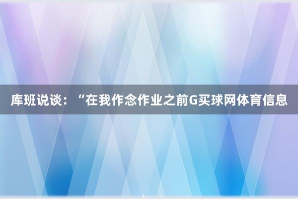 库班说谈：“在我作念作业之前G买球网体育信息