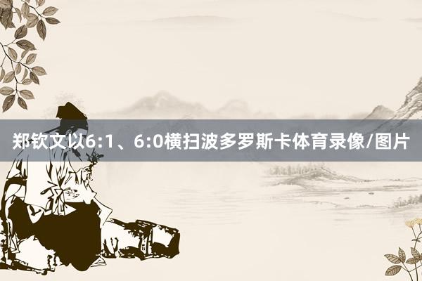 郑钦文以6:1、6:0横扫波多罗斯卡体育录像/图片