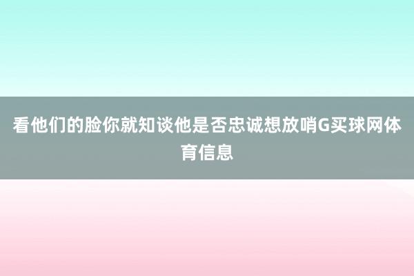 看他们的脸你就知谈他是否忠诚想放哨G买球网体育信息