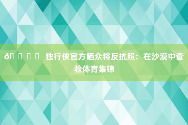 🏜️ 独行侠官方晒众将反抗照：在沙漠中查验体育集锦