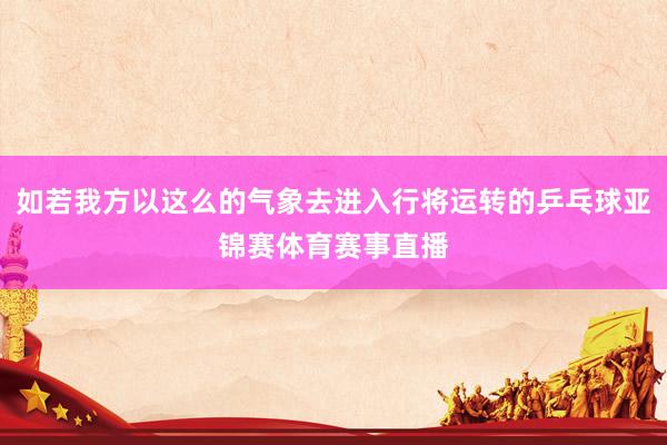 如若我方以这么的气象去进入行将运转的乒乓球亚锦赛体育赛事直播