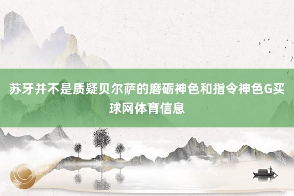 苏牙并不是质疑贝尔萨的磨砺神色和指令神色G买球网体育信息