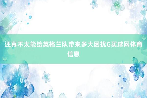 还真不太能给英格兰队带来多大困扰G买球网体育信息