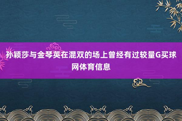 孙颖莎与金琴英在混双的场上曾经有过较量G买球网体育信息