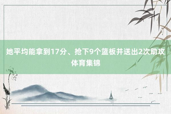 她平均能拿到17分、抢下9个篮板并送出2次助攻体育集锦