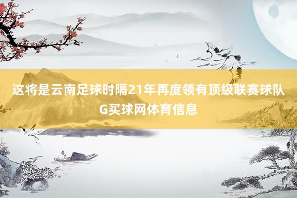 这将是云南足球时隔21年再度领有顶级联赛球队G买球网体育信息