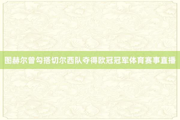 图赫尔曾勾搭切尔西队夺得欧冠冠军体育赛事直播