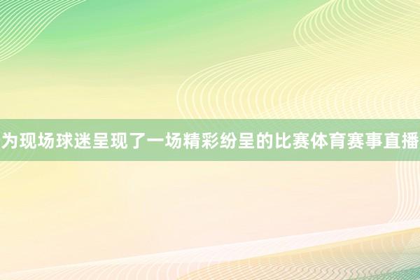 为现场球迷呈现了一场精彩纷呈的比赛体育赛事直播