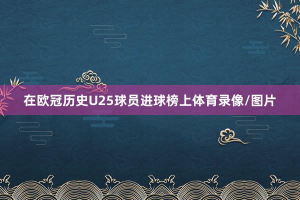 在欧冠历史U25球员进球榜上体育录像/图片