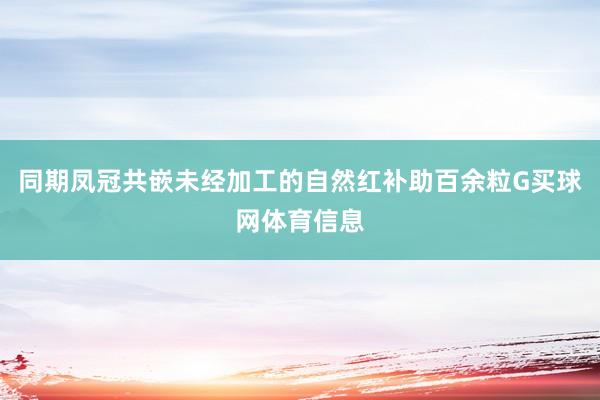 同期凤冠共嵌未经加工的自然红补助百余粒G买球网体育信息