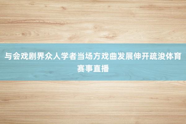 与会戏剧界众人学者当场方戏曲发展伸开疏浚体育赛事直播