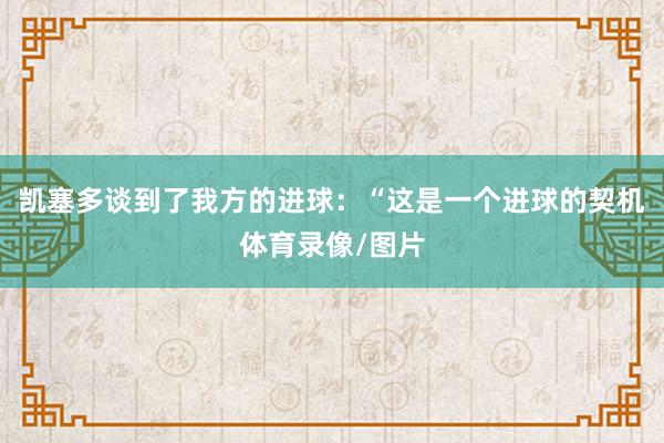 凯塞多谈到了我方的进球：“这是一个进球的契机体育录像/图片