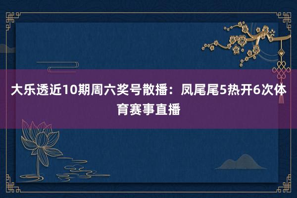 大乐透近10期周六奖号散播：凤尾尾5热开6次体育赛事直播